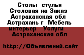 Столы, стулья, Столовая на Заказ - Астраханская обл., Астрахань г. Мебель, интерьер » Услуги   . Астраханская обл.